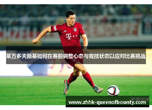 莱万多夫斯基如何在赛前调整心态与竞技状态以应对比赛挑战