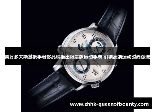 莱万多夫斯基携手奢侈品牌推出限量版运动手表 引领高端运动时尚潮流
