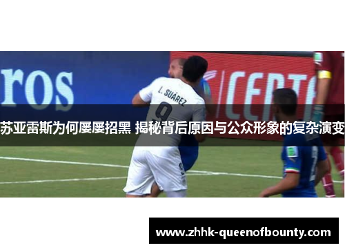 苏亚雷斯为何屡屡招黑 揭秘背后原因与公众形象的复杂演变