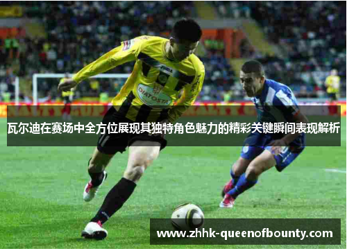 瓦尔迪在赛场中全方位展现其独特角色魅力的精彩关键瞬间表现解析