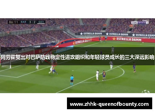 阿劳霍复出对巴萨防线稳定性进攻组织和年轻球员成长的三大深远影响