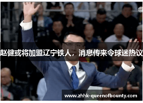 赵健或将加盟辽宁铁人,消息传来令球迷热议 赵健或将加盟辽宁铁人,消息传来令球迷热议