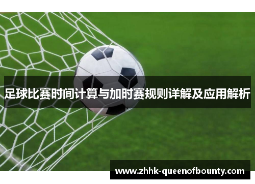 足球比赛时间计算与加时赛规则详解及应用解析 足球比赛时间计算与加时赛规则详解及应用解析