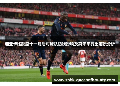 迪亚卡比缺席十一月后对球队防线影响及其未来复出前景分析