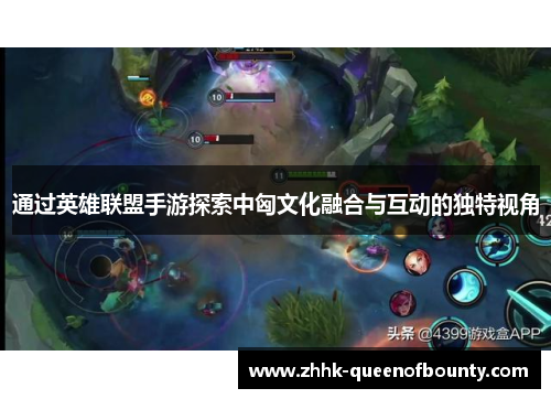 通过英雄联盟手游探索中匈文化融合与互动的独特视角 通过英雄联盟手游探索中匈文化融合与互动的独特视角