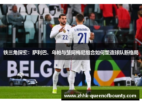 铁三角探索：萨利巴、乌帕与楚阿梅尼组合如何塑造球队新格局