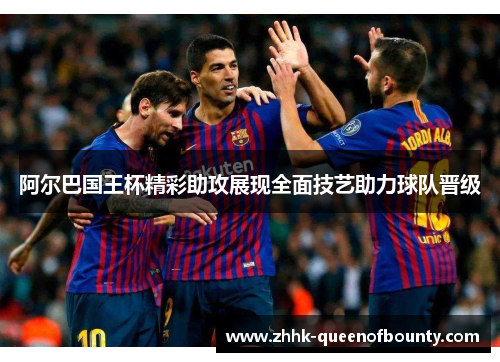 阿尔巴国王杯精彩助攻展现全面技艺助力球队晋级 阿尔巴国王杯精彩助攻展现全面技艺助力球队晋级