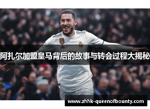阿扎尔加盟皇马背后的故事与转会过程大揭秘 阿扎尔加盟皇马背后的故事与转会过程大揭秘