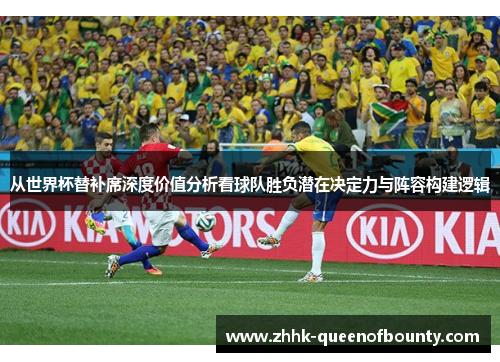 从世界杯替补席深度价值分析看球队胜负潜在决定力与阵容构建逻辑
