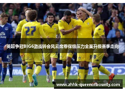 英超争冠BIG6激战转会风云席卷保级压力全面升级赛季走向
