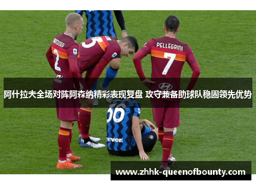 阿什拉夫全场对阵阿森纳精彩表现复盘 攻守兼备助球队稳固领先优势