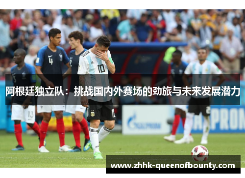 阿根廷独立队：挑战国内外赛场的劲旅与未来发展潜力
