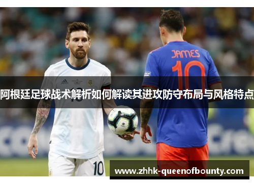 阿根廷足球战术解析如何解读其进攻防守布局与风格特点