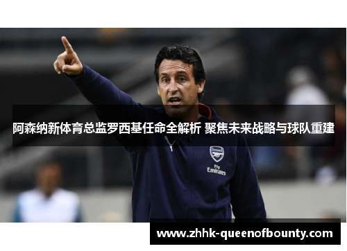 阿森纳新体育总监罗西基任命全解析 聚焦未来战略与球队重建