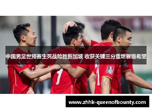 中国男足世预赛生死战险胜新加坡 收获关键三分重燃晋级希望