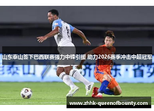 山东泰山签下巴西联赛强力中锋引援 助力2026赛季冲击中超冠军