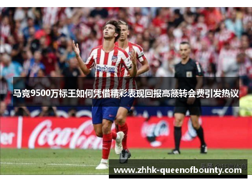 马竞9500万标王如何凭借精彩表现回报高额转会费引发热议