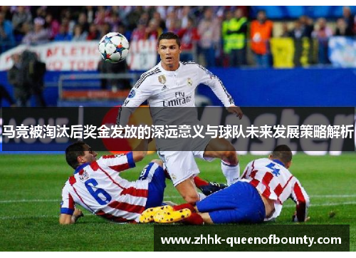 马竞被淘汰后奖金发放的深远意义与球队未来发展策略解析 马竞被淘汰后奖金发放的深远意义与球队未来发展策略解析