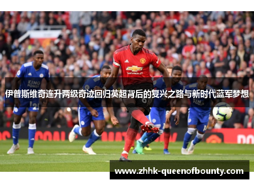 伊普斯维奇连升两级奇迹回归英超背后的复兴之路与新时代蓝军梦想