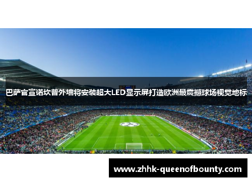 巴萨官宣诺坎普外墙将安装超大LED显示屏打造欧洲最震撼球场视觉地标
