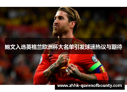 鲍文入选英格兰欧洲杯大名单引发球迷热议与期待